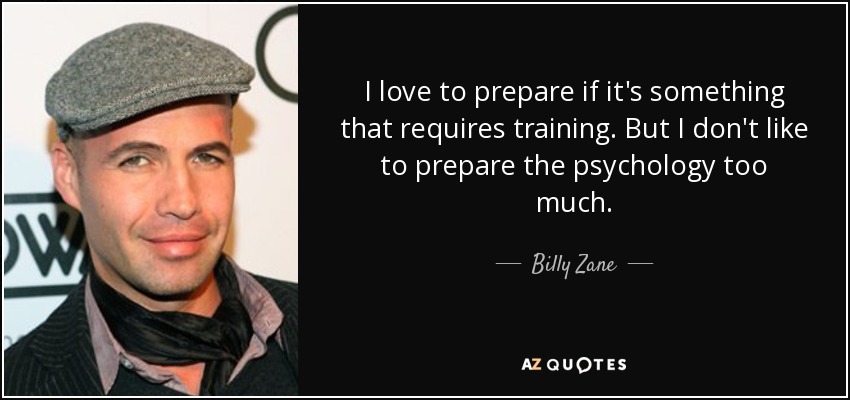 I love to prepare if it's something that requires training. But I don't like to prepare the psychology too much. - Billy Zane