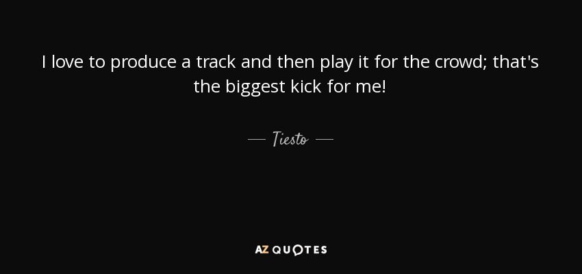 I love to produce a track and then play it for the crowd; that's the biggest kick for me! - Tiesto