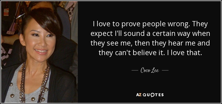 I love to prove people wrong. They expect I'll sound a certain way when they see me, then they hear me and they can't believe it. I love that. - Coco Lee