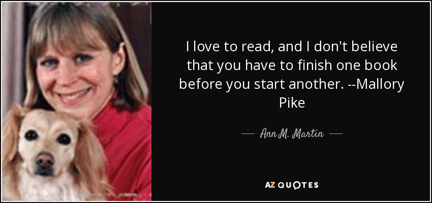 I love to read, and I don't believe that you have to finish one book before you start another. --Mallory Pike - Ann M. Martin