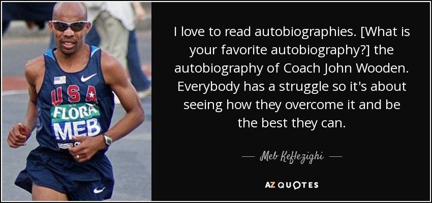 I love to read autobiographies. [What is your favorite autobiography?] the autobiography of Coach John Wooden. Everybody has a struggle so it's about seeing how they overcome it and be the best they can. - Meb Keflezighi