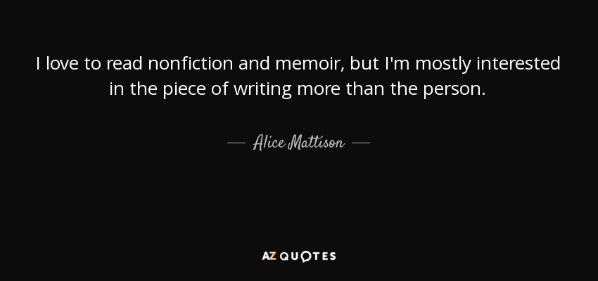 I love to read nonfiction and memoir, but I'm mostly interested in the piece of writing more than the person. - Alice Mattison