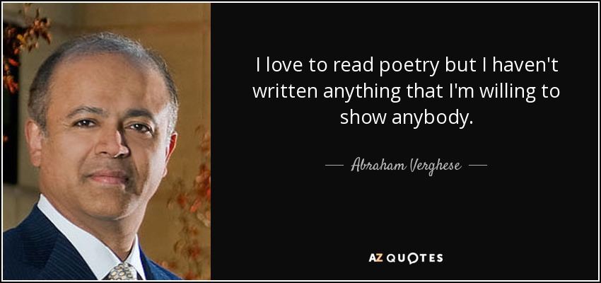 I love to read poetry but I haven't written anything that I'm willing to show anybody. - Abraham Verghese