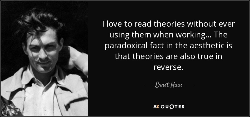 I love to read theories without ever using them when working... The paradoxical fact in the aesthetic is that theories are also true in reverse. - Ernst Haas