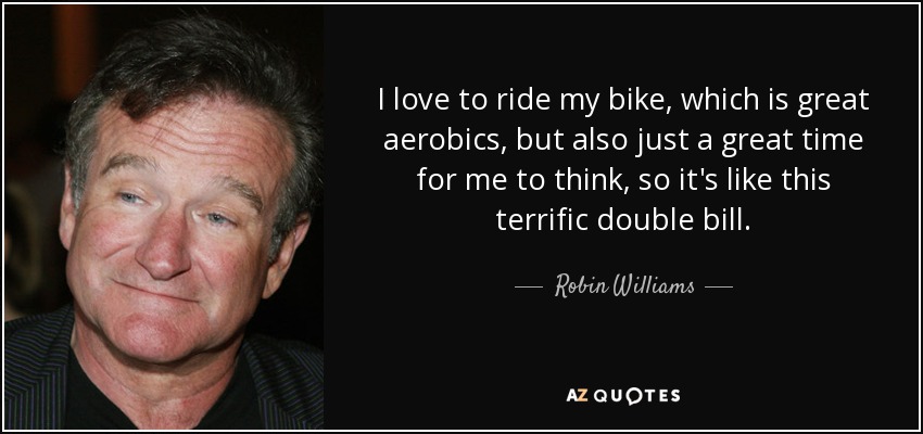 I love to ride my bike, which is great aerobics, but also just a great time for me to think, so it's like this terrific double bill. - Robin Williams