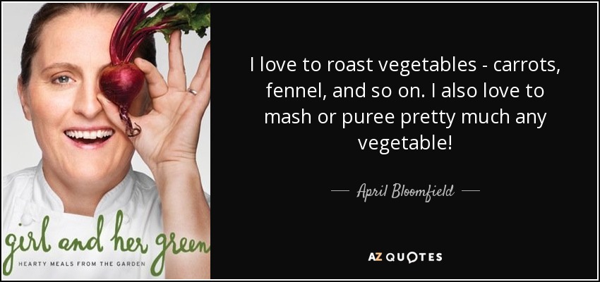 I love to roast vegetables - carrots, fennel, and so on. I also love to mash or puree pretty much any vegetable! - April Bloomfield