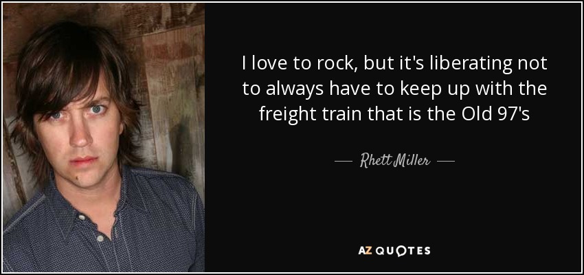 I love to rock, but it's liberating not to always have to keep up with the freight train that is the Old 97's - Rhett Miller