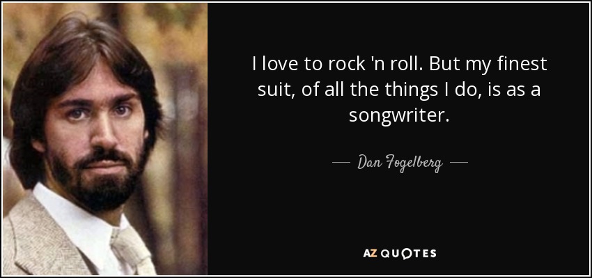 I love to rock 'n roll. But my finest suit, of all the things I do, is as a songwriter. - Dan Fogelberg