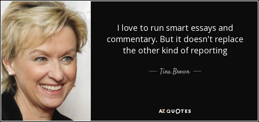 I love to run smart essays and commentary. But it doesn't replace the other kind of reporting - Tina Brown
