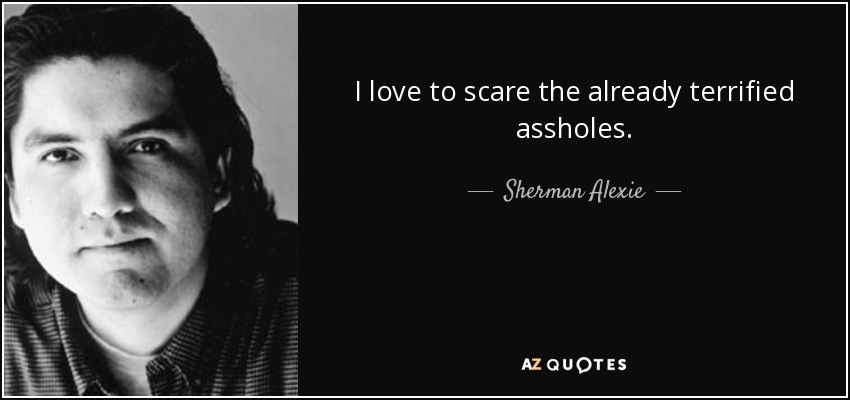 I love to scare the already terrified assholes. - Sherman Alexie