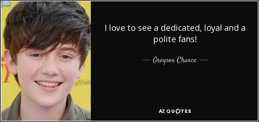 I love to see a dedicated, loyal and a polite fans! - Greyson Chance