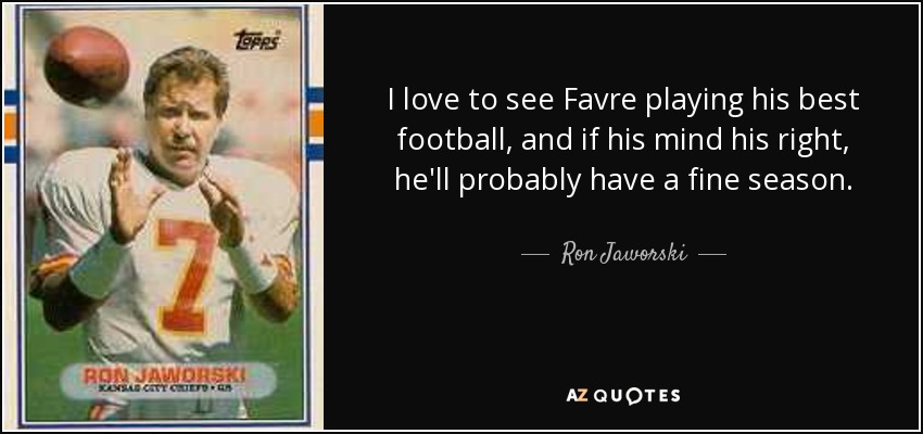 I love to see Favre playing his best football, and if his mind his right, he'll probably have a fine season. - Ron Jaworski