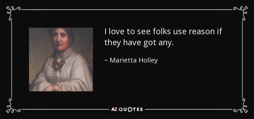 I love to see folks use reason if they have got any. - Marietta Holley