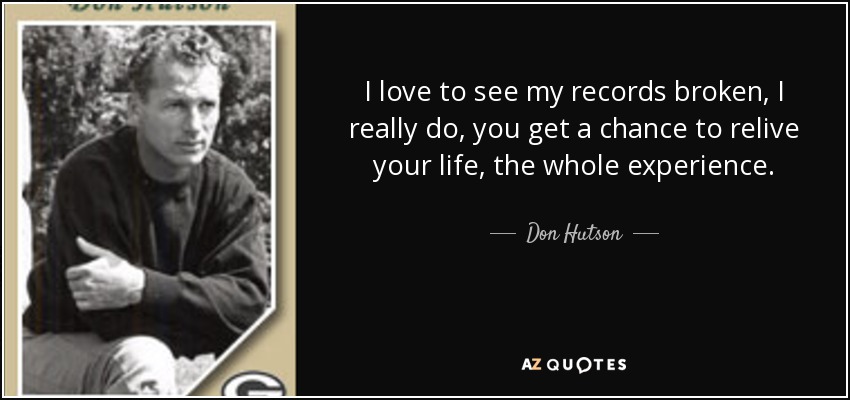 I love to see my records broken, I really do, you get a chance to relive your life, the whole experience. - Don Hutson