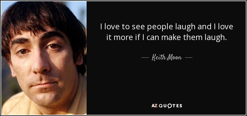 I love to see people laugh and I love it more if I can make them laugh. - Keith Moon
