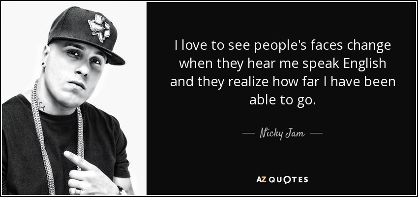 I love to see people's faces change when they hear me speak English and they realize how far I have been able to go. - Nicky Jam