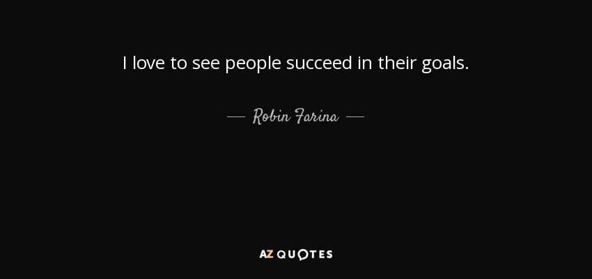 I love to see people succeed in their goals. - Robin Farina