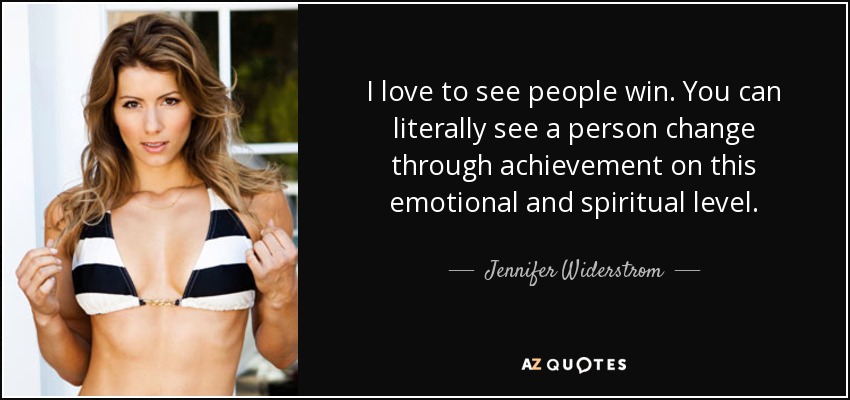 I love to see people win. You can literally see a person change through achievement on this emotional and spiritual level. - Jennifer Widerstrom