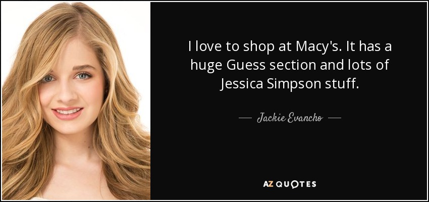 I love to shop at Macy's. It has a huge Guess section and lots of Jessica Simpson stuff. - Jackie Evancho