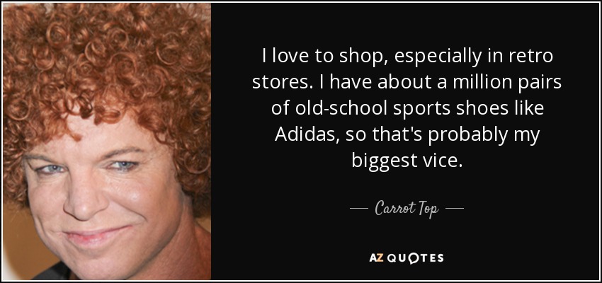 I love to shop, especially in retro stores. I have about a million pairs of old-school sports shoes like Adidas, so that's probably my biggest vice. - Carrot Top