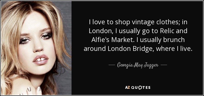 I love to shop vintage clothes; in London, I usually go to Relic and Alfie's Market. I usually brunch around London Bridge, where I live. - Georgia May Jagger