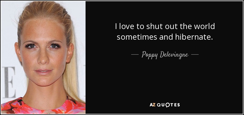 I love to shut out the world sometimes and hibernate. - Poppy Delevingne