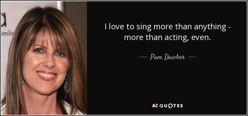 I love to sing more than anything - more than acting, even. - Pam Dawber