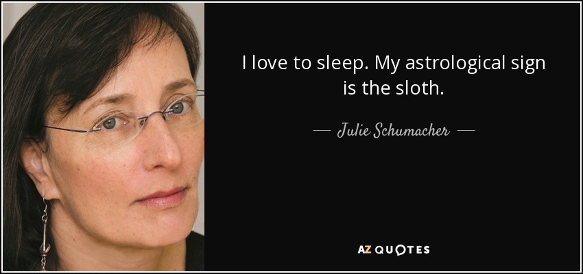 I love to sleep. My astrological sign is the sloth. - Julie Schumacher