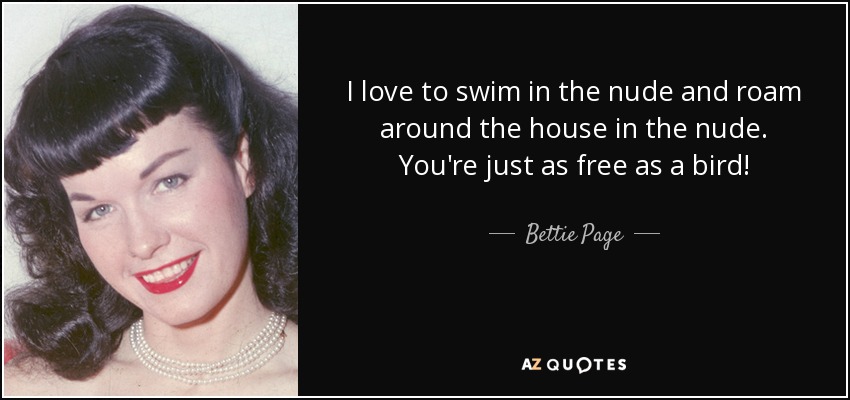 I love to swim in the nude and roam around the house in the nude. You're just as free as a bird! - Bettie Page