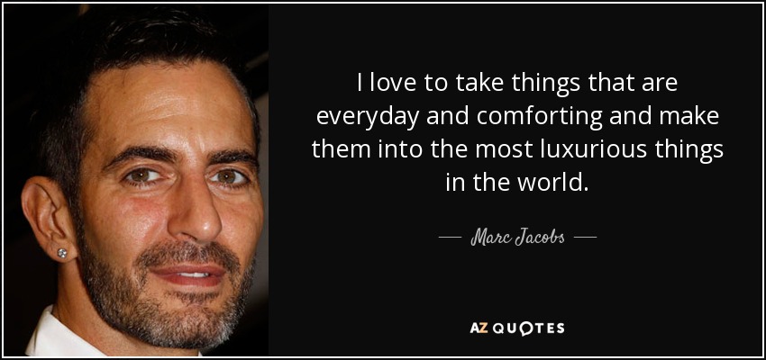 I love to take things that are everyday and comforting and make them into the most luxurious things in the world. - Marc Jacobs