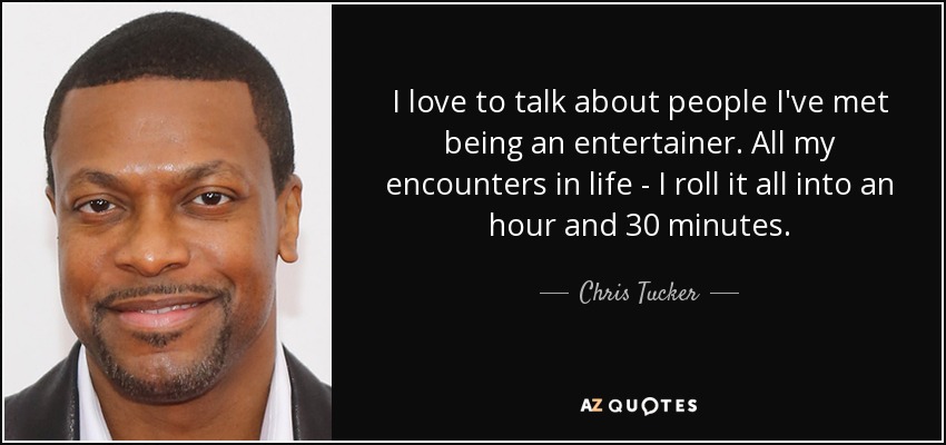 I love to talk about people I've met being an entertainer. All my encounters in life - I roll it all into an hour and 30 minutes. - Chris Tucker