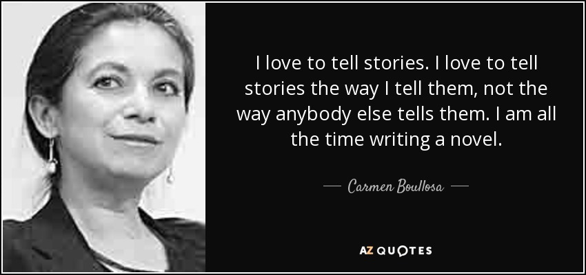 I love to tell stories. I love to tell stories the way I tell them, not the way anybody else tells them. I am all the time writing a novel. - Carmen Boullosa