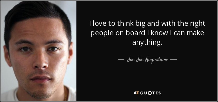 I love to think big and with the right people on board I know I can make anything. - Jon Jon Augustavo
