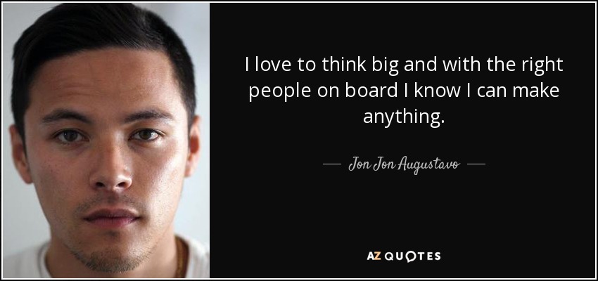 I love to think big and with the right people on board I know I can make anything. - Jon Jon Augustavo
