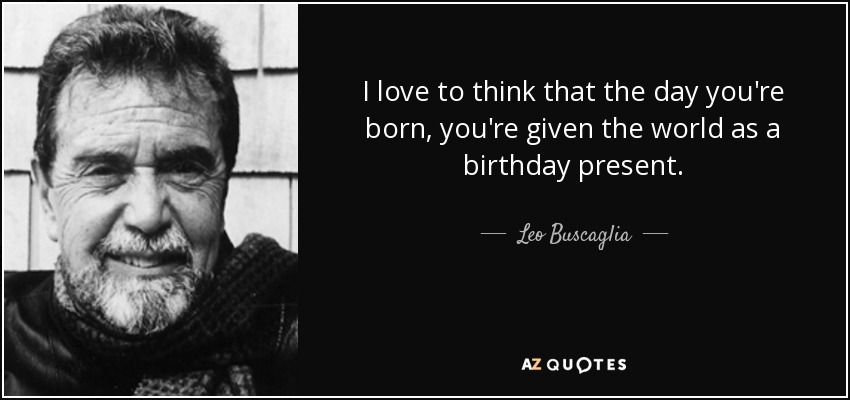 I love to think that the day you're born, you're given the world as a birthday present. - Leo Buscaglia