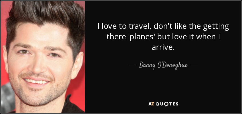 I love to travel, don't like the getting there 'planes' but love it when I arrive. - Danny O'Donoghue