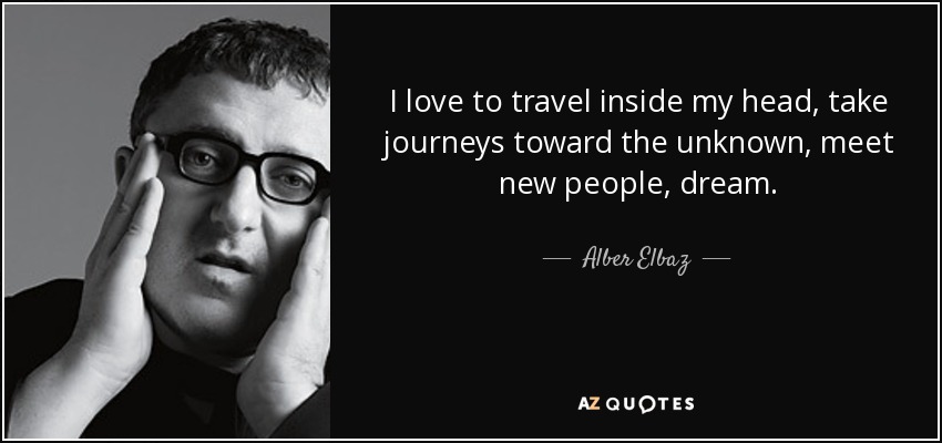 I love to travel inside my head, take journeys toward the unknown, meet new people, dream. - Alber Elbaz