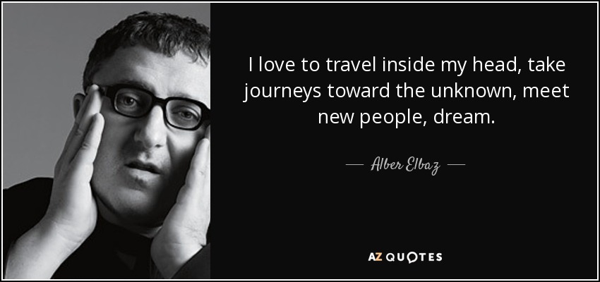 I love to travel inside my head, take journeys toward the unknown, meet new people, dream. - Alber Elbaz
