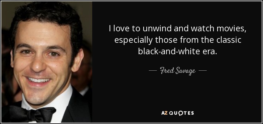 I love to unwind and watch movies, especially those from the classic black-and-white era. - Fred Savage