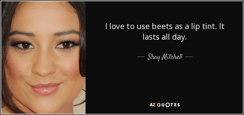 I love to use beets as a lip tint. It lasts all day. - Shay Mitchell