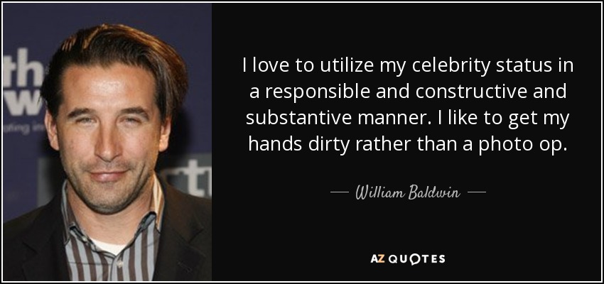 I love to utilize my celebrity status in a responsible and constructive and substantive manner. I like to get my hands dirty rather than a photo op. - William Baldwin
