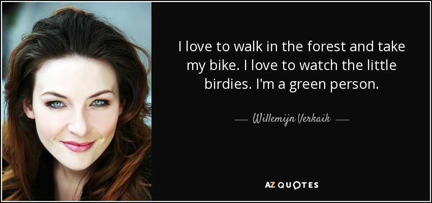 I love to walk in the forest and take my bike. I love to watch the little birdies. I'm a green person. - Willemijn Verkaik