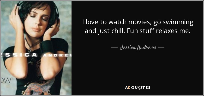 I love to watch movies, go swimming and just chill. Fun stuff relaxes me. - Jessica Andrews
