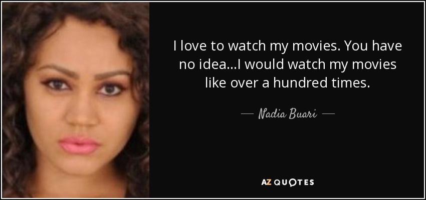 I love to watch my movies. You have no idea...I would watch my movies like over a hundred times. - Nadia Buari