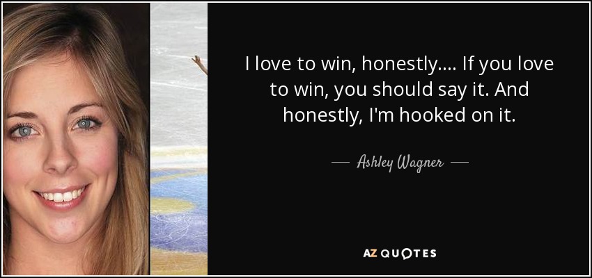 I love to win, honestly. ... If you love to win, you should say it. And honestly, I'm hooked on it. - Ashley Wagner
