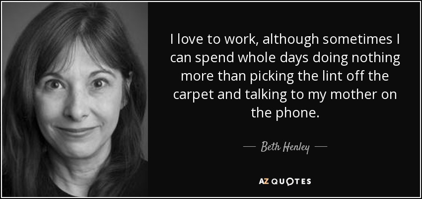 I love to work, although sometimes I can spend whole days doing nothing more than picking the lint off the carpet and talking to my mother on the phone. - Beth Henley