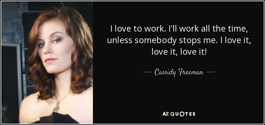 I love to work. I'll work all the time, unless somebody stops me. I love it, love it, love it! - Cassidy Freeman