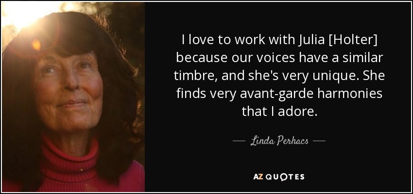 I love to work with Julia [Holter] because our voices have a similar timbre, and she's very unique. She finds very avant-garde harmonies that I adore. - Linda Perhacs