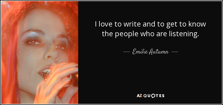 I love to write and to get to know the people who are listening. - Emilie Autumn