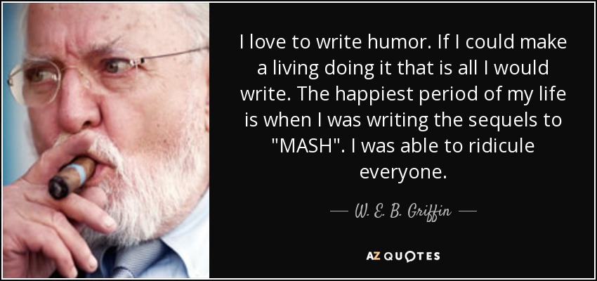 I love to write humor. If I could make a living doing it that is all I would write. The happiest period of my life is when I was writing the sequels to 